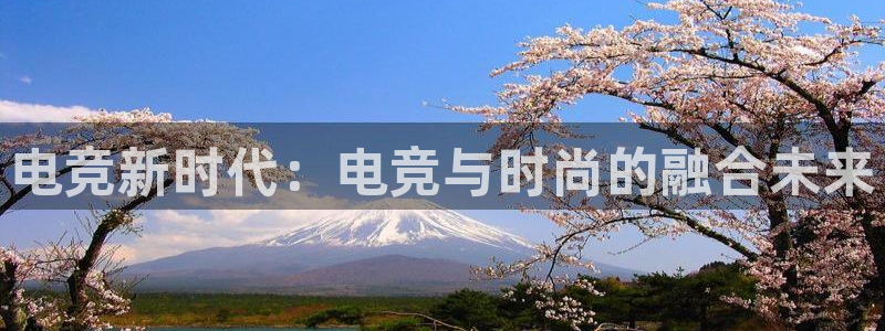 南宫电竞注册：电竞新时代：电竞与时尚的融合未来